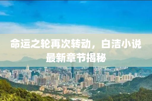 命運之輪再次轉(zhuǎn)動，白潔小說最新章節(jié)揭秘