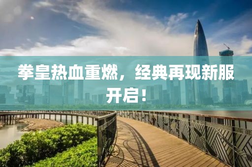 拳皇熱血重燃，經(jīng)典再現(xiàn)新服開(kāi)啟！