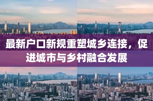 最新戶(hù)口新規(guī)重塑城鄉(xiāng)連接，促進(jìn)城市與鄉(xiāng)村融合發(fā)展
