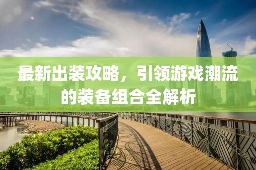 最新出裝攻略，引領游戲潮流的裝備組合全解析