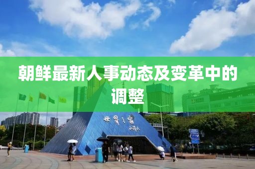朝鮮最新人事動(dòng)態(tài)及變革中的調(diào)整