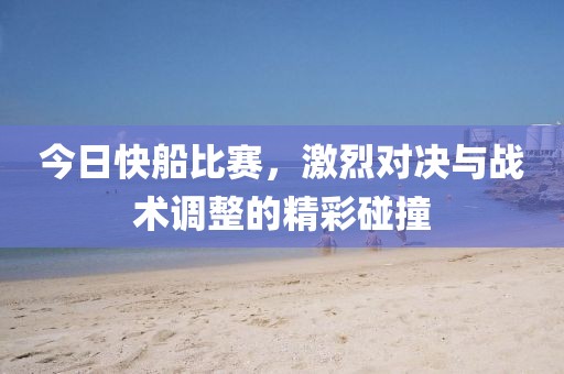 今日快船比賽，激烈對(duì)決與戰(zhàn)術(shù)調(diào)整的精彩碰撞
