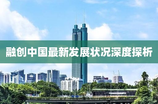 融創(chuàng)中國(guó)最新發(fā)展?fàn)顩r深度探析
