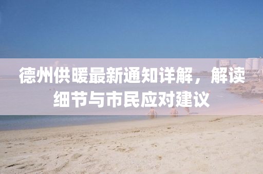 德州供暖最新通知詳解，解讀細(xì)節(jié)與市民應(yīng)對建議