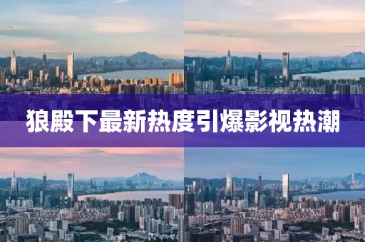 狼殿下最新熱度引爆影視熱潮