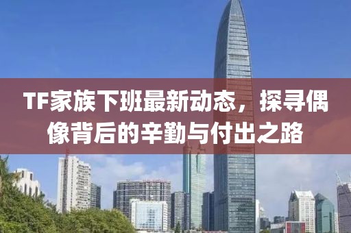 TF家族下班最新動(dòng)態(tài)，探尋偶像背后的辛勤與付出之路