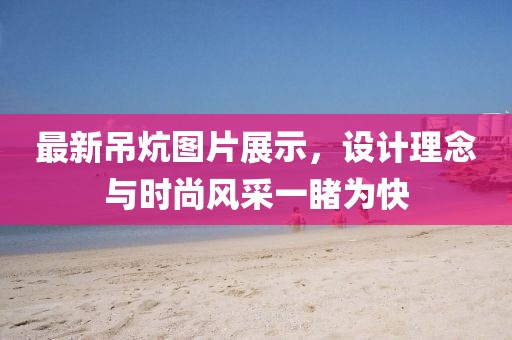 最新吊炕圖片展示，設(shè)計理念與時尚風采一睹為快