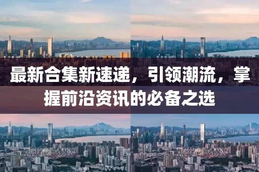 最新合集新速遞，引領(lǐng)潮流，掌握前沿資訊的必備之選