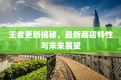 王者更新揭秘，最新商店特性與未來展望