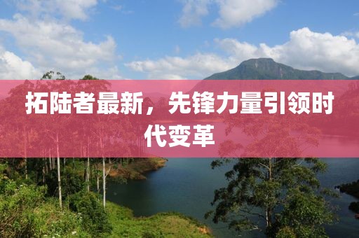 拓陸者最新，先鋒力量引領(lǐng)時代變革