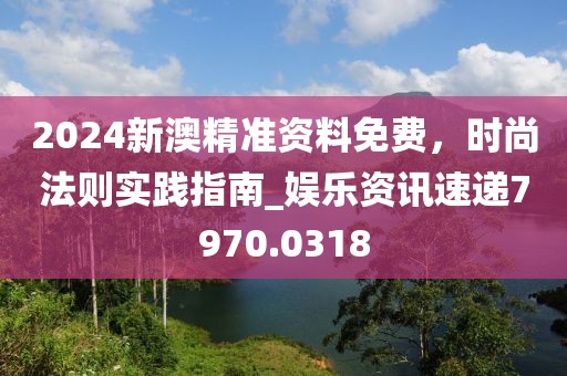 2024新澳精準(zhǔn)資料免費，時尚法則實踐指南_娛樂資訊速遞7970.0318