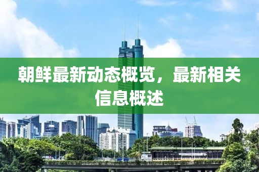 朝鮮最新動態(tài)概覽，最新相關(guān)信息概述