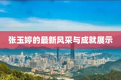 張玉婷的最新風采與成就展示