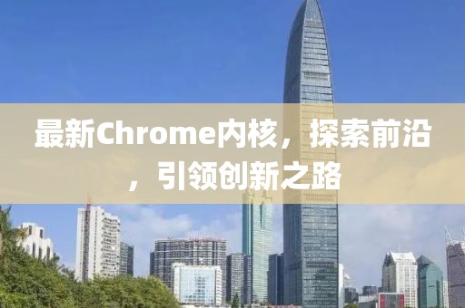 最新Chrome內(nèi)核，探索前沿，引領(lǐng)創(chuàng)新之路