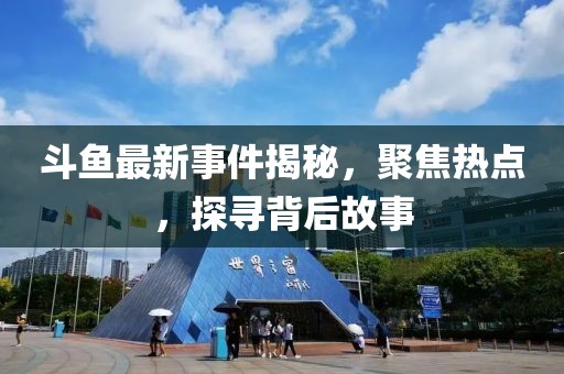 斗魚最新事件揭秘，聚焦熱點(diǎn)，探尋背后故事