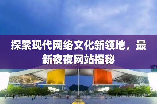 探索現(xiàn)代網(wǎng)絡文化新領地，最新夜夜網(wǎng)站揭秘