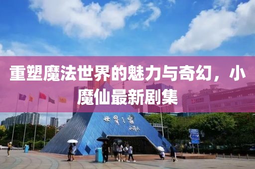 重塑魔法世界的魅力與奇幻，小魔仙最新劇集