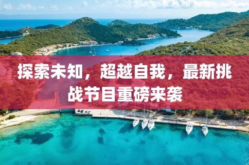 探索未知，超越自我，最新挑戰(zhàn)節(jié)目重磅來(lái)襲