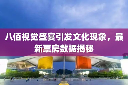 八佰視覺盛宴引發(fā)文化現(xiàn)象，最新票房數(shù)據(jù)揭秘