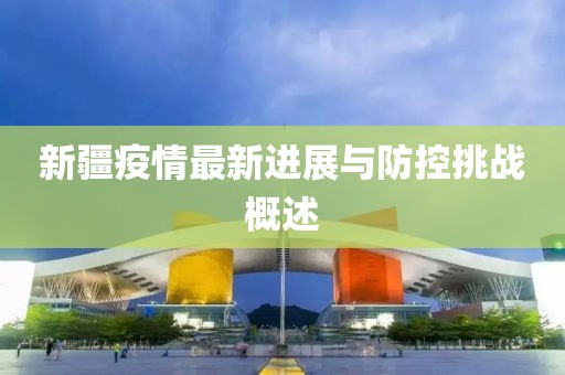 新疆疫情最新進展與防控挑戰(zhàn)概述