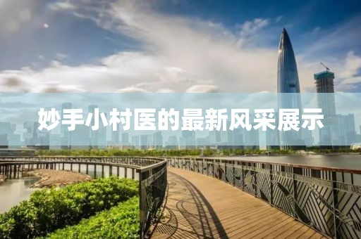 妙手小村醫(yī)的最新風(fēng)采展示