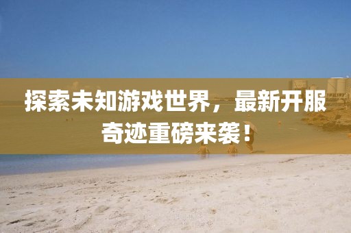 探索未知游戲世界，最新開服奇跡重磅來(lái)襲！