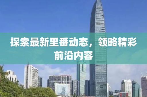 探索最新里番動態(tài)，領略精彩前沿內(nèi)容