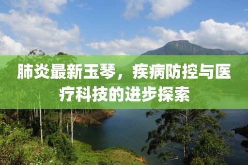 肺炎最新玉琴，疾病防控與醫(yī)療科技的進步探索