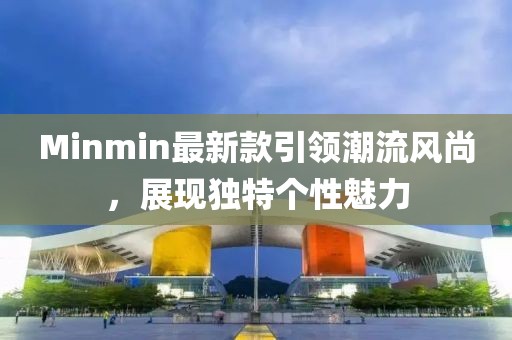 Minmin最新款引領(lǐng)潮流風(fēng)尚，展現(xiàn)獨(dú)特個(gè)性魅力