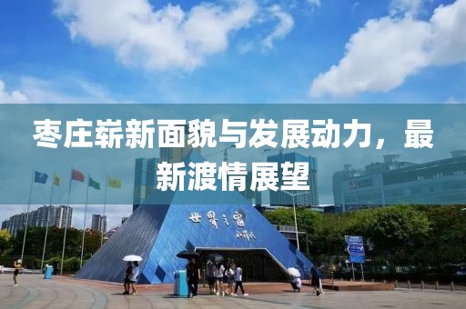 棗莊嶄新面貌與發(fā)展動(dòng)力，最新渡情展望