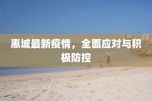 惠城最新疫情，全面應(yīng)對與積極防控