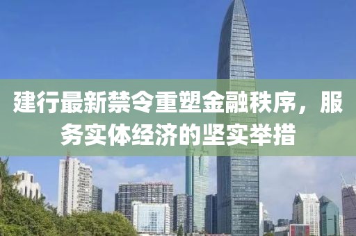 建行最新禁令重塑金融秩序，服務(wù)實(shí)體經(jīng)濟(jì)的堅(jiān)實(shí)舉措