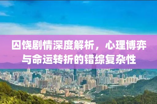 囚饒劇情深度解析，心理博弈與命運轉(zhuǎn)折的錯綜復(fù)雜性