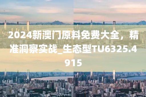 2024新澳門(mén)原料免費(fèi)大全，精準(zhǔn)洞察實(shí)戰(zhàn)_生態(tài)型TU6325.4915