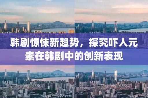 韓劇驚悚新趨勢(shì)，探究嚇人元素在韓劇中的創(chuàng)新表現(xiàn)