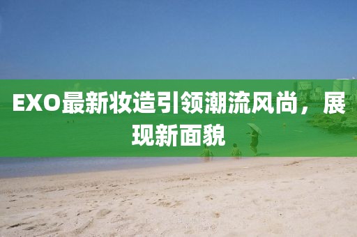 EXO最新妝造引領(lǐng)潮流風(fēng)尚，展現(xiàn)新面貌