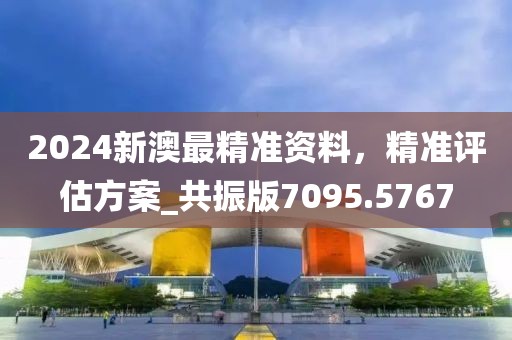 2024新澳最精準(zhǔn)資料，精準(zhǔn)評估方案_共振版7095.5767