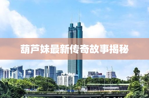 葫蘆妹最新傳奇故事揭秘