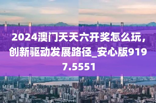 2024澳門天天六開(kāi)獎(jiǎng)怎么玩，創(chuàng)新驅(qū)動(dòng)發(fā)展路徑_安心版9197.5551