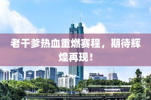 老干爹熱血重燃賽程，期待輝煌再現(xiàn)！