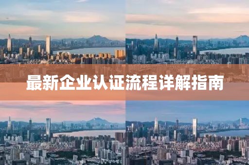 最新企業(yè)認(rèn)證流程詳解指南