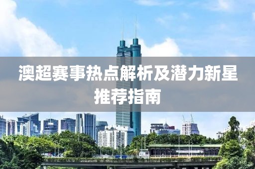 澳超賽事熱點(diǎn)解析及潛力新星推薦指南