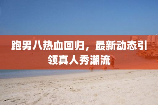 跑男八熱血回歸，最新動(dòng)態(tài)引領(lǐng)真人秀潮流