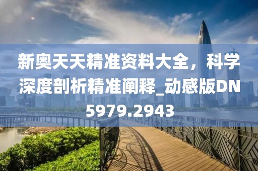 新奧天天精準資料大全，科學深度剖析精準闡釋_動感版DN5979.2943