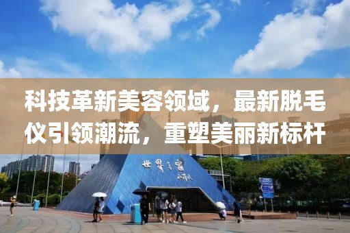 科技革新美容領(lǐng)域，最新脫毛儀引領(lǐng)潮流，重塑美麗新標(biāo)桿