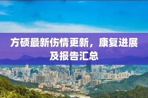 方碩最新傷情更新，康復(fù)進展及報告匯總