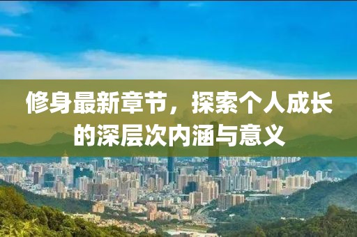 修身最新章節(jié)，探索個(gè)人成長(zhǎng)的深層次內(nèi)涵與意義