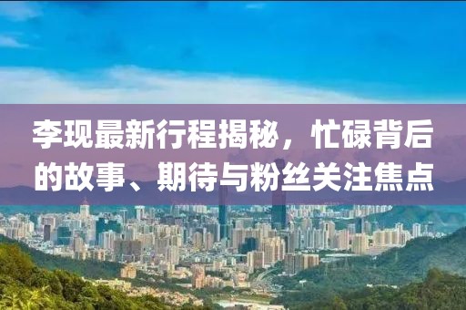 李現(xiàn)最新行程揭秘，忙碌背后的故事、期待與粉絲關(guān)注焦點