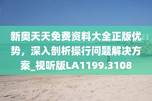 新奧天天免費資料大全正版優(yōu)勢，深入剖析操行問題解決方案_視聽版LA1199.3108