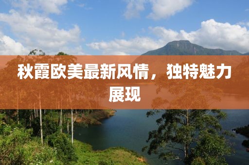 秋霞?xì)W美最新風(fēng)情，獨(dú)特魅力展現(xiàn)